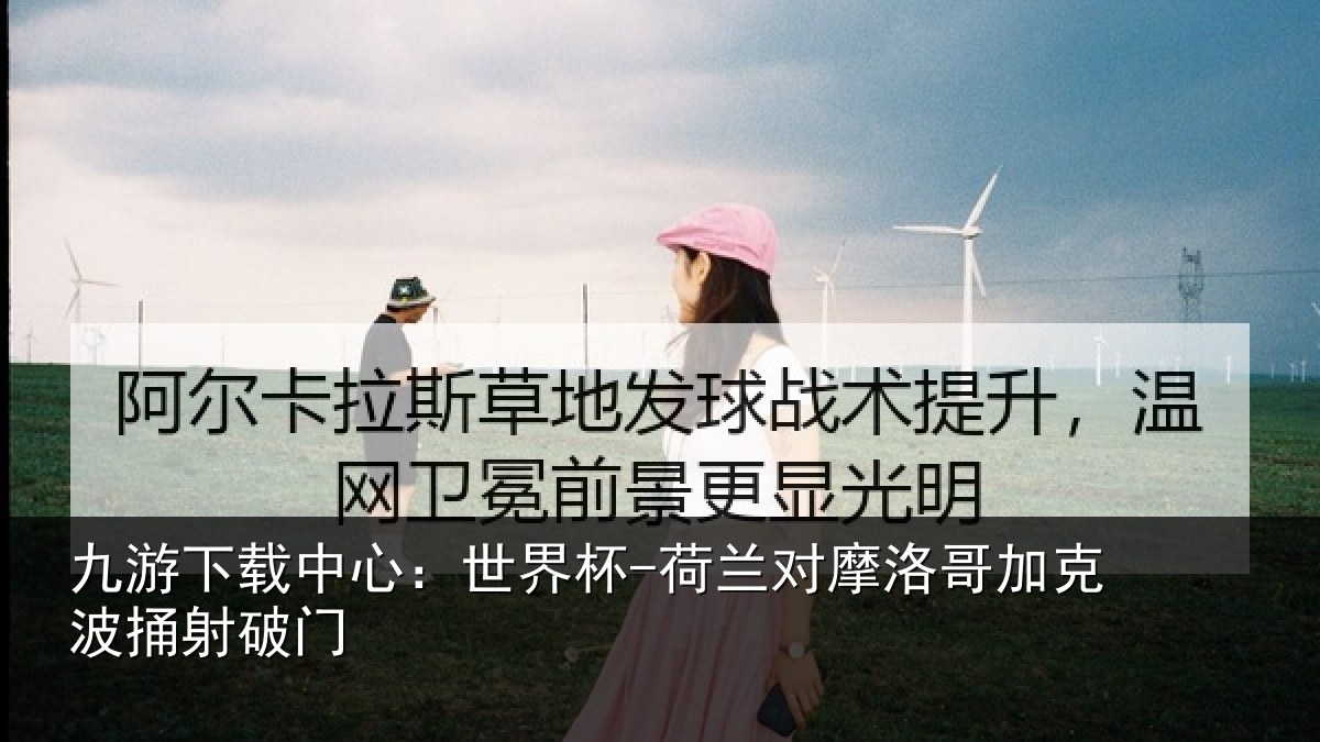 九游下载中心:世界杯-荷兰对摩洛哥加克波捅射破门