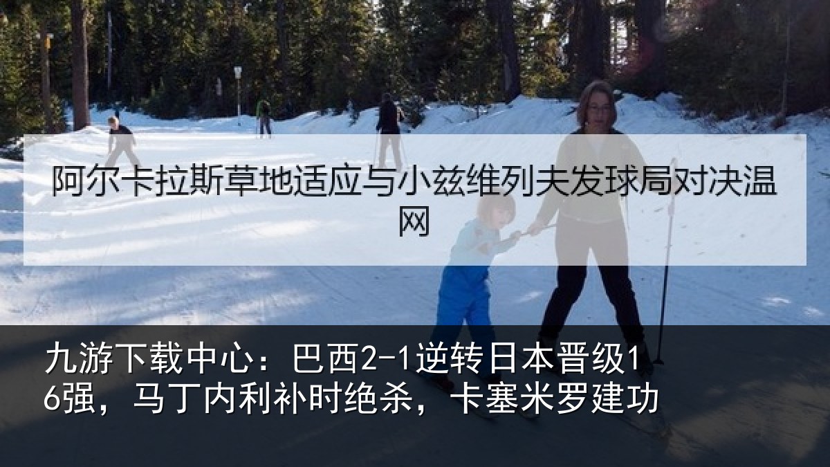 九游下载中心:巴西2-1逆转日本晋级16强,马丁内利补时绝杀,卡塞米罗建功