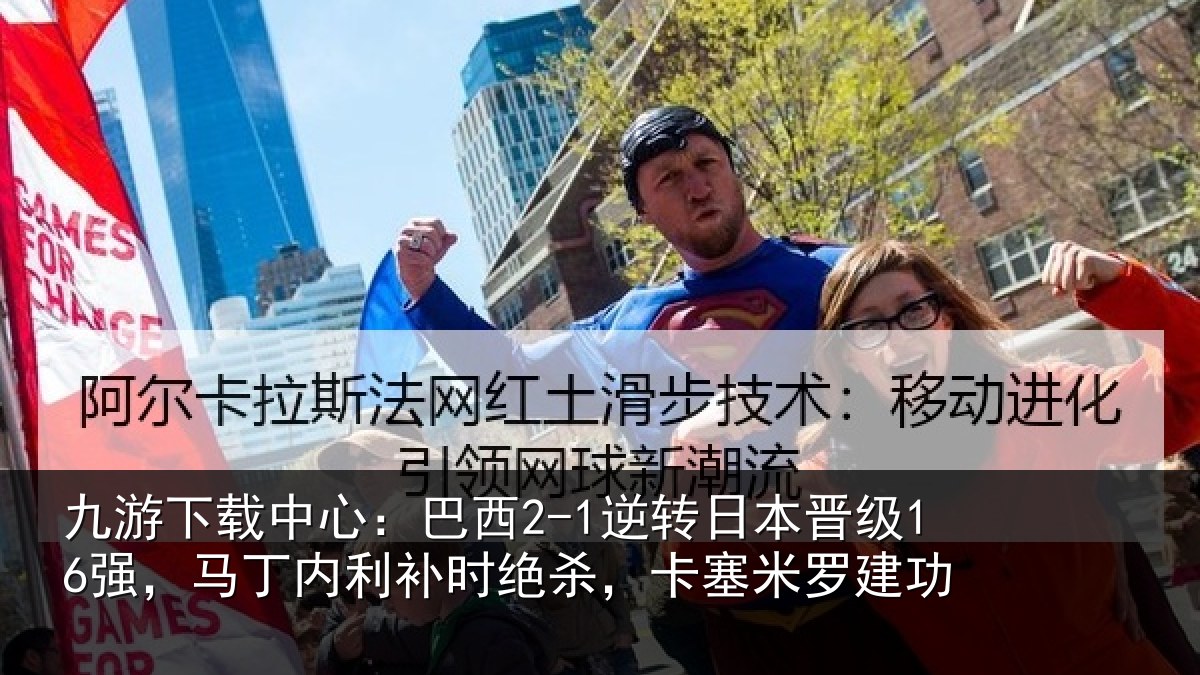 九游下载中心:巴西2-1逆转日本晋级16强,马丁内利补时绝杀,卡塞米罗建功