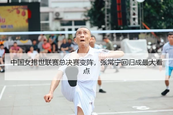 中国女排世联赛总决赛变阵，张常宁回归成最大看点