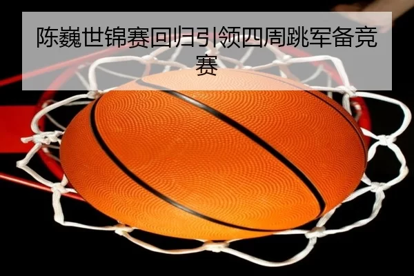 陈巍世锦赛回归引领四周跳军备竞赛