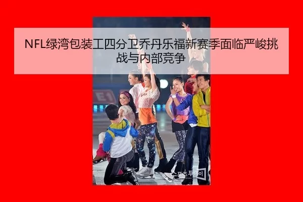 NFL绿湾包装工四分卫乔丹乐福新赛季面临严峻挑战与内部竞争