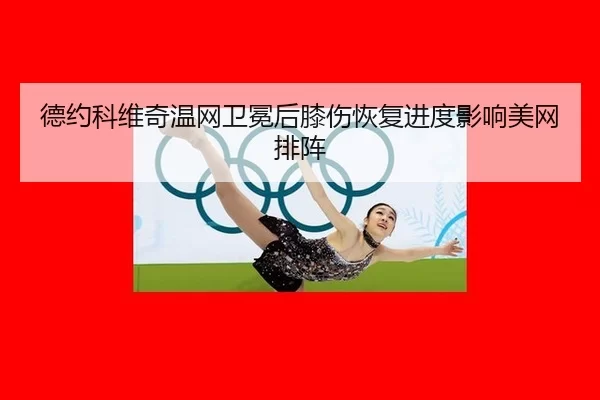 德约科维奇温网卫冕后膝伤恢复进度影响美网排阵