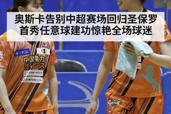奥斯卡告别中超赛场回归圣保罗首秀任意球建功惊艳全场球迷