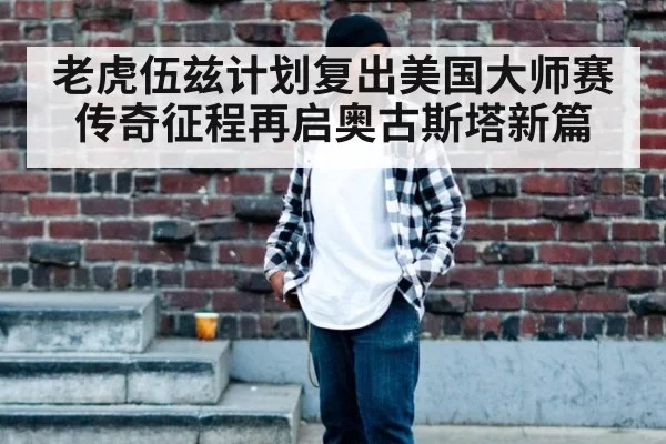 老虎伍兹计划复出美国大师赛 传奇征程再启奥古斯塔新篇