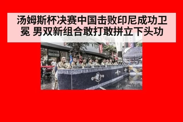 汤姆斯杯决赛中国击败印尼成功卫冕 男双新组合敢打敢拼立下头功